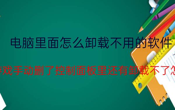 电脑里面怎么卸载不用的软件 安装游戏手动删了控制面板里还有卸载不了怎么办？